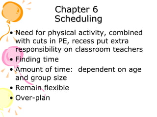 Chapter 6 Scheduling Need for physical activity, combined with cuts in PE, recess put extra responsibility on classroom teachers Finding time Amount of time:  dependent on age and group size Remain flexible Over-plan 