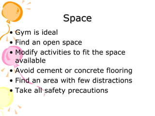 Space Gym is ideal Find an open space Modify activities to fit the space available Avoid cement or concrete flooring Find an area with few distractions Take all safety precautions 