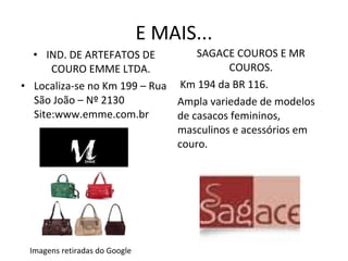 E MAIS... IND. DE ARTEFATOS DE COURO EMME LTDA. Localiza-se no Km 199 – Rua São João – Nº 2130 Site:www.emme.com.br SAGACE COUROS E MR COUROS. Km 194 da BR 116. Ampla variedade de modelos de casacos femininos, masculinos e acessórios em couro. Imagens retiradas do Google 