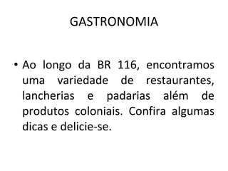 GASTRONOMIA Ao longo da BR 116, encontramos uma variedade de restaurantes, lancherias e padarias além de produtos coloniais. Confira algumas dicas e delicie-se. 