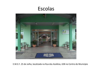 Escolas E.M.E.F. 25 de Julho, localizada na Rua das Azaléias, 638 no Centro do Município 