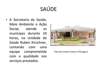 SAÚDE A Secretaria da Saúde, Meio Ambiente e Ação Social, atende os munícipes durante 24 horas, na Unidade de Saúde Ruben Kirschner, contando com uma equipe comprometida com a qualidade nos serviços prestados. Foto de Criativa Fotos e Filmagens 