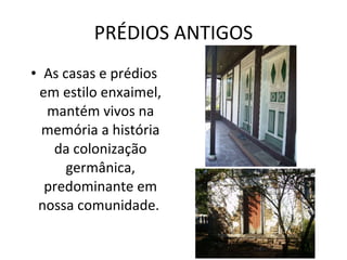 PRÉDIOS ANTIGOS As casas e prédios em estilo enxaimel, mantém vivos na memória a história da colonização germânica, predominante em nossa comunidade.  