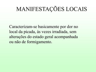 MANIFESTAÇÕES LOCAIS
Caracterizam-se basicamente por dor no
local da picada, às vezes irradiada, sem
alterações do estado geral acompanhada
ou não de formigamento.

 