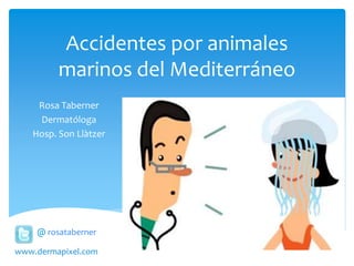 Accidentes por animales
marinos del Mediterráneo
Rosa Taberner
Dermatóloga
Hosp. Son Llàtzer
@ rosataberner
www.dermapixel.com
 