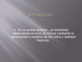  En la unidad anterior , ya estudiada
observamos el inicio de Grecia mediante la
comprensión y análisis de los mitos y realidad
histórica.