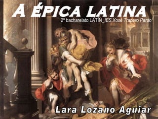 A épica latina Lara Lozano Aguiar 2º bacharelato LATÍN   IES.Xosé Trapero Pardo 