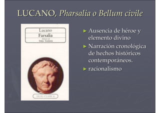LUCANO,LUCANO, PharsaliaPharsalia oo BellumBellum civilecivile
►► Ausencia de hAusencia de hééroe yroe y
elemento divinoelemento divino
►► NarraciNarracióón cronoln cronolóógicagica
de hechos histde hechos históóricosricos
contemporcontemporááneos.neos.
►► racionalismoracionalismo
 