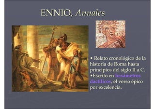 ENNIO,ENNIO, AnnalesAnnales
• Relato cronológico de la
historia de Roma hasta
principios del siglo II a.C.
•Escrito en hexámetros
dactílicos, el verso épico
por excelencia.
 