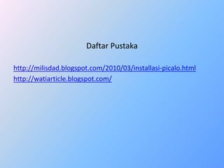 Daftar Pustaka 
http://milisdad.blogspot.com/2010/03/installasi-picalo.html 
http://watiarticle.blogspot.com/ 
