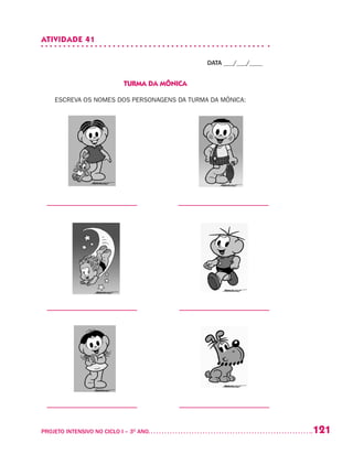 121PROJETO INTENSIVO NO CICLO I – 3O
ANO	
ATIVIDADE 41
DATA ___/___/____
TURMA DA MÔNICA
ESCREVA OS NOMES DOS PERSONAGENS DA TURMA DA MÔNICA:
 