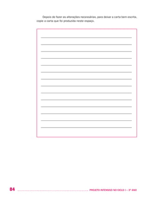 84 	 PROJETO INTENSIVO NO CICLO I – 3O
ANO
Depois de fazer as alterações necessárias, para deixar a carta bem escrita,
copie a carta que foi produzida neste espaço.
– –––––––––––––––––––––––––––––––––––––––––––––––––––––––––––––––
– –––––––––––––––––––––––––––––––––––––––––––––––––––––––––––––––
– –––––––––––––––––––––––––––––––––––––––––––––––––––––––––––––––
– –––––––––––––––––––––––––––––––––––––––––––––––––––––––––––––––
– –––––––––––––––––––––––––––––––––––––––––––––––––––––––––––––––
– –––––––––––––––––––––––––––––––––––––––––––––––––––––––––––––––
– –––––––––––––––––––––––––––––––––––––––––––––––––––––––––––––––
– –––––––––––––––––––––––––––––––––––––––––––––––––––––––––––––––
– –––––––––––––––––––––––––––––––––––––––––––––––––––––––––––––––
– –––––––––––––––––––––––––––––––––––––––––––––––––––––––––––––––
– –––––––––––––––––––––––––––––––––––––––––––––––––––––––––––––––
– –––––––––––––––––––––––––––––––––––––––––––––––––––––––––––––––
– –––––––––––––––––––––––––––––––––––––––––––––––––––––––––––––––
– –––––––––––––––––––––––––––––––––––––––––––––––––––––––––––––––
 