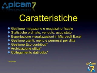 Caratteristiche
    Gestione magazzino e magazzino fiscale
    Statistiche ordinato, venduto, acquistato
    Esportazione visualizzazioni in Microsoft Excel
    Gestione utenti, menu e permessi per ditta
    Gestione Eco contributi*
    Archiviazione ottica*
    Collegamento dati odbc*

* opzionale
 