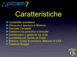 Caratteristiche
Contabilità quotidiana
Chiusura e apertura di Bilancio
Giornale Contabile
Gestione Iva periodica e annuale
Scadenzario e gestione rid /ri.ba
Contabilità per Centro di Costo
Bilancio, Conto Economico, Bilancio IV CEE
Gestione Budget
 