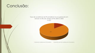 Conclusão:
14%
86%
Taxa de ocorrência da Picamalácia na na gestação em
estudo no Rio de Janeiro entre 2005 e 2006
n=227
Gestantes manifestavam Picamalácia Gestantes que não manifestavam Picamalácia
 