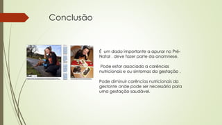 Conclusão
É um dado importante a apurar no Pré-
Natal , deve fazer parte da anamnese.
Pode estar associado a carências
nutricionais e ou sintomas da gestação .
Pode diminuir carências nutricionais da
gestante onde pode ser necessário para
uma gestação saudável.
 
