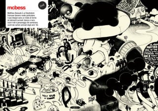 mcbess
Matthieu Bessudo è un’illustratore
francese davvero molto particolare.
I suoi disegni sono un misto di forme
ed elementi surreali, bianco e nero,
rock’n’roll e personaggi che sembrano
usciti dai cartoni animati degli anni ‘50.
link
 