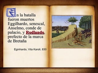 n la batalla fueron muertos Eggilhardo, senescal, Anselmo, conde de palacio, y  Rodlando , prefecto de la marca de Bretaña Eginhardo, Vita Karoli, 830 