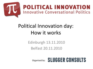 Political Innovation day:
How it works
Edinburgh 13.11.2010
Belfast 20.11.2010
Organised by:
 