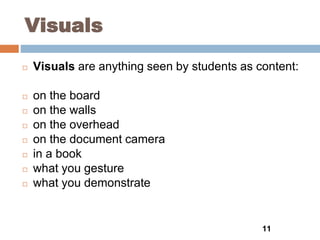 Visuals
◻ Visuals are anything seen by students as content:
◻ on the board
◻ on the walls
◻ on the overhead
◻ on the document camera
◻ in a book
◻ what you gesture
◻ what you demonstrate
11
 