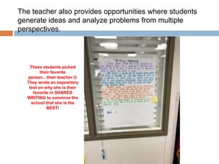 The teacher also provides opportunities where students
generate ideas and analyze problems from multiple
perspectives.
These students picked
their favorite
person…their teacher 
They wrote an expository
text on why she is their
favorite in SHARED
WRITING to convince the
school that she is the
BEST!
 