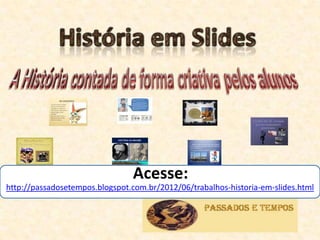 Acesse:
http://passadosetempos.blogspot.com.br/2012/06/trabalhos-historia-em-slides.html
 