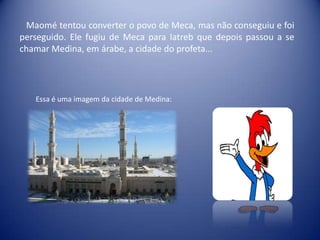 Maomé tentou converter o povo de Meca, mas não conseguiu e foi
perseguido. Ele fugiu de Meca para Iatreb que depois passou a se
chamar Medina, em árabe, a cidade do profeta...




   Essa é uma imagem da cidade de Medina:
 