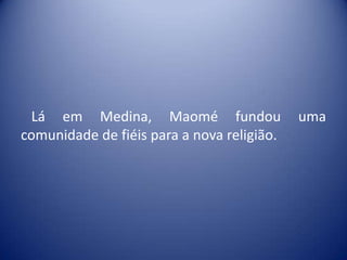 Lá em Medina, Maomé fundou                 uma
comunidade de fiéis para a nova religião.
 
