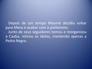 Depois de um tempo Maomé decidiu voltar
para Meca e acabar com o politeísmo.
  Junto de seus seguidores tomou e reorganizou
a Caaba, retirou os ídolos, mantendo apenas a
Pedra Negra.
 