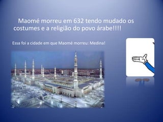 Maomé morreu em 632 tendo mudado os
costumes e a religião do povo árabe!!!!

Essa foi a cidade em que Maomé morreu: Medina!
 