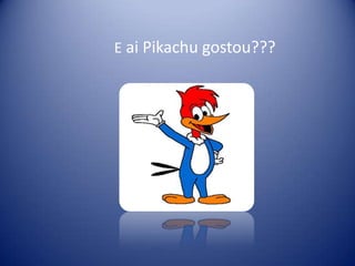 E ai Pikachu gostou???
 