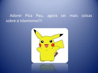 Adorei Pica Pau, agora sei mais coisas
sobre o Islamismo!!!
 