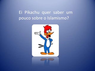 Ei Pikachu quer saber um
pouco sobre o Islamismo?
 