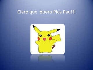 Claro que quero Pica Pau!!!
 