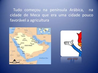 Tudo começou na península Arábica, na
cidade de Meca que era uma cidade pouco
favorável a agricultura
 