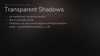 SEED // PICA PICA & NVIDIA Turing
Transparent Shadows
 As mentioned, not doing caustics
 But we actually refract
 Final miss ray may not be aligned with light direction
 factor = pow(dot(RefractedRay, L), N)
 