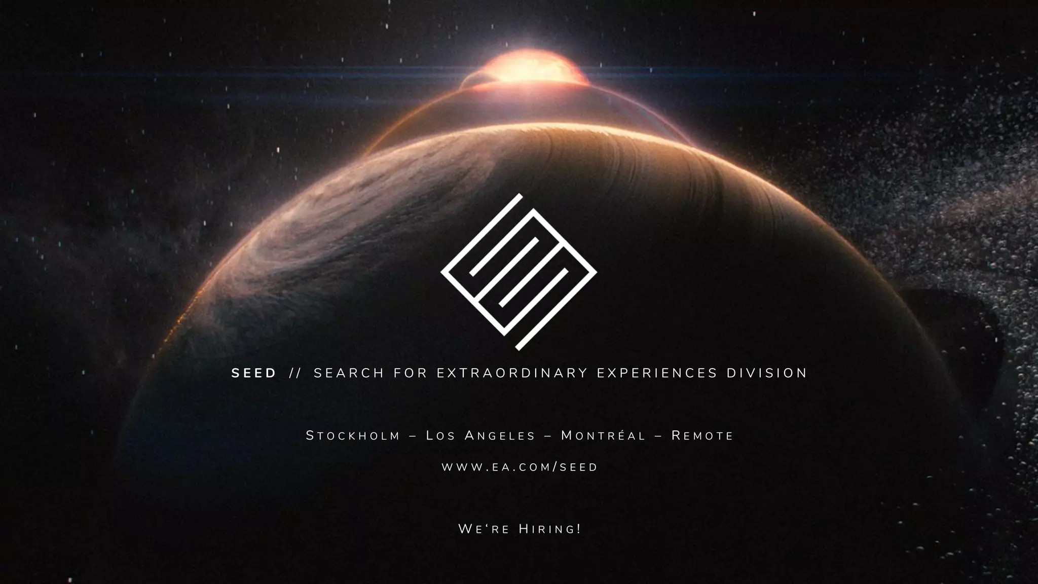 S E E D / / S E A R C H F O R E X T R A O R D I N A R Y E X P E R I E N C E S D I V I S I O N
S T O C K H O L M – L O S A N G E L E S – M O N T R É A L – R E M O T E
W W W . E A . C O M / S E E D
W E ‘ R E H I R I N G !
 