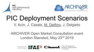 PIC Deployment Scenarios
V. Acín, J. Casals, M. Delfino, J. Delgado
ARCHIVER Open Market Consultation event
London Stansted, May 23rd
2019
 