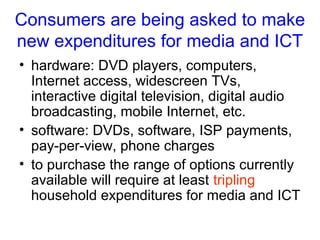 Consumers are being asked to make
new expenditures for media and ICT
• hardware: DVD players, computers,
Internet access, ...
