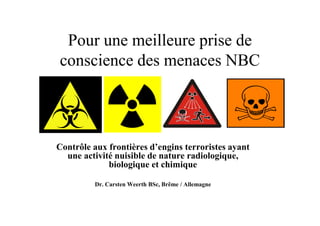 Pour une meilleure prise de
conscience des menaces NBC
Contrôle aux frontières d’engins terroristes ayant
une activité nuisible de nature radiologique,
biologique et chimique
Dr. Carsten Weerth BSc, Brême / Allemagne
 