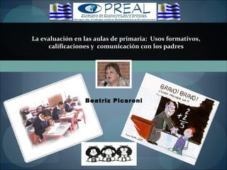La evaluación en las aulas de primaria:  Usos formativos, calificaciones y  comunicación con los padres Beatriz Picaroni 