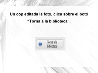 Un cop editada la foto, clica sobre el botó
         “Torna a la biblioteca”.
 
