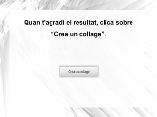 Quan t'agradi el resultat, clica sobre
         “Crea un collage”.
 