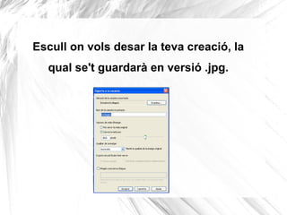 Escull on vols desar la teva creació, la
  qual se't guardarà en versió .jpg.
 