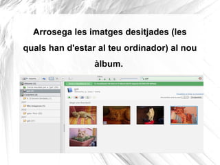 Arrosega les imatges desitjades (les
quals han d'estar al teu ordinador) al nou
                 àlbum.
 