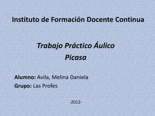Instituto de Formación Docente Continua


        Trabajo Práctico Áulico
                Picasa

Alumno: Avila, Melina Daniela
Grupo: Las Profes

                     -2012-
 