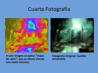 Cuarta Fotografía




A esta imagen se aplico “mapa     Fotografía Original: Castillo
de color”, que su efecto simula   encantado
una visión térmica.
 