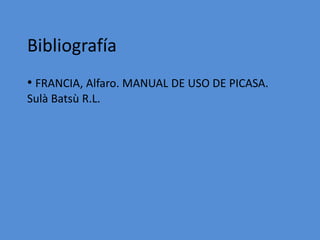 Bibliografía
• FRANCIA, Alfaro. MANUAL DE USO DE PICASA.
Sulà Batsù R.L.
 