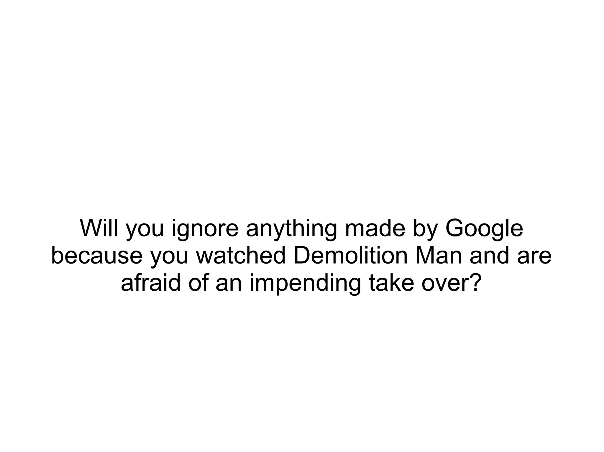 Will you ignore anything made by Google
because you watched Demolition Man and are
afraid of an impending take over?
 