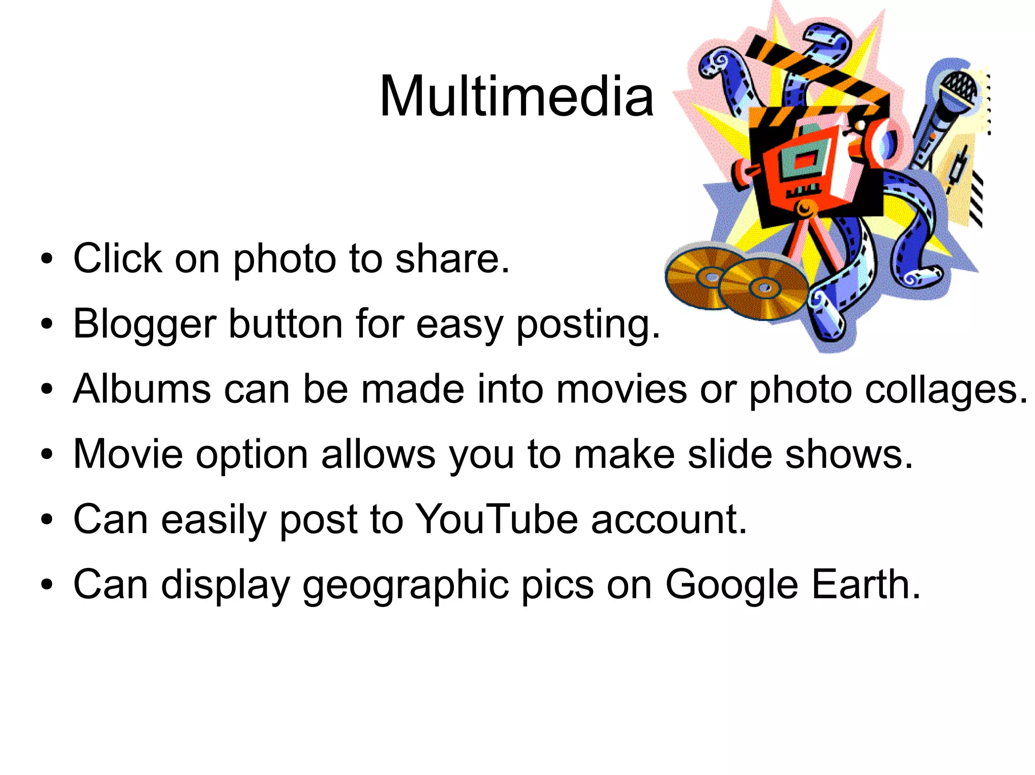 Multimedia
● Click on photo to share.
● Blogger button for easy posting.
● Albums can be made into movies or photo collages.
● Movie option allows you to make slide shows.
● Can easily post to YouTube account.
● Can display geographic pics on Google Earth.
 